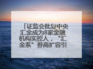 证监会批复中央汇金成为8家金融机构实控人，“汇金系”券商扩容引合并遐想